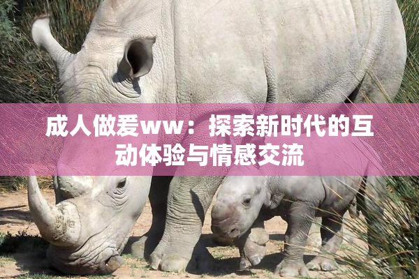 成人做爰ww：探索新时代的互动体验与情感交流
