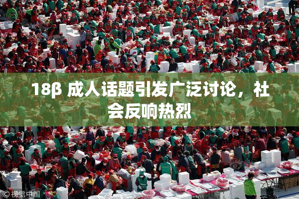 18β 成人话题引发广泛讨论，社会反响热烈
