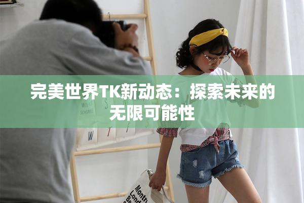 完美世界TK新动态：探索未来的无限可能性