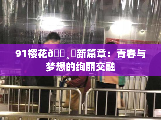91樱花🌸‌新篇章：青春与梦想的绚丽交融
