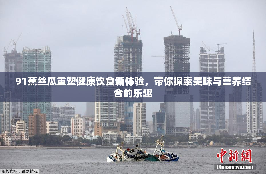 91蕉丝瓜重塑健康饮食新体验，带你探索美味与营养结合的乐趣