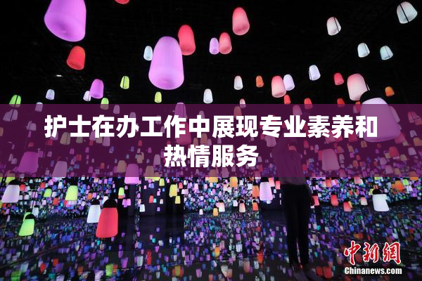护士在办工作中展现专业素养和热情服务