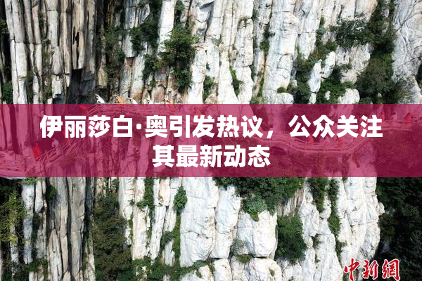伊丽莎白·奥引发热议，公众关注其最新动态