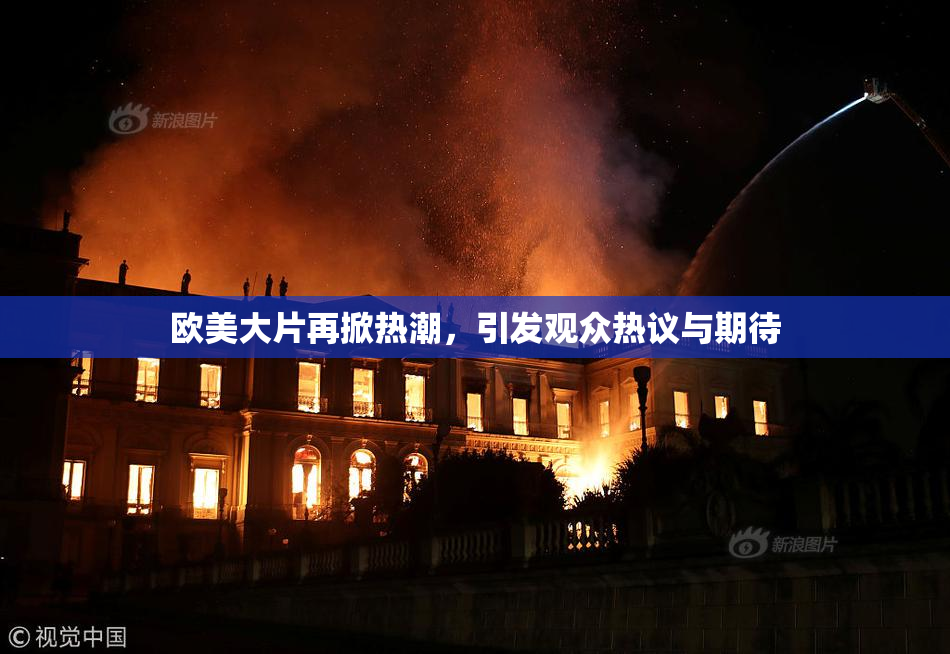 欧美大片再掀热潮，引发观众热议与期待