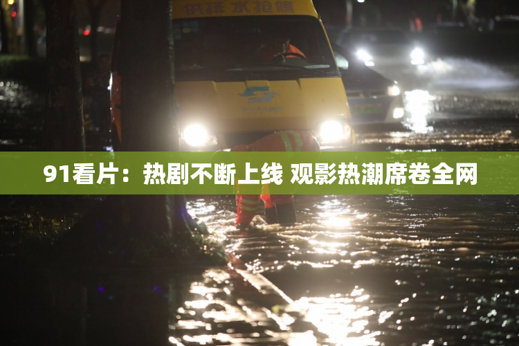 91看片：热剧不断上线 观影热潮席卷全网