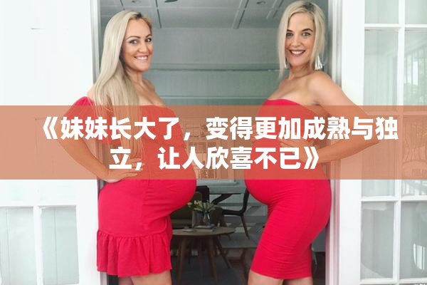 《妹妹长大了，变得更加成熟与独立，让人欣喜不已》