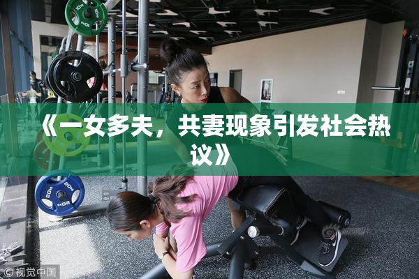 《一女多夫，共妻现象引发社会热议》