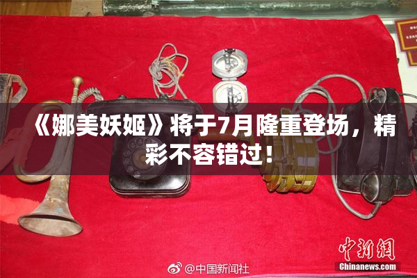 《娜美妖姬》将于7月隆重登场，精彩不容错过！