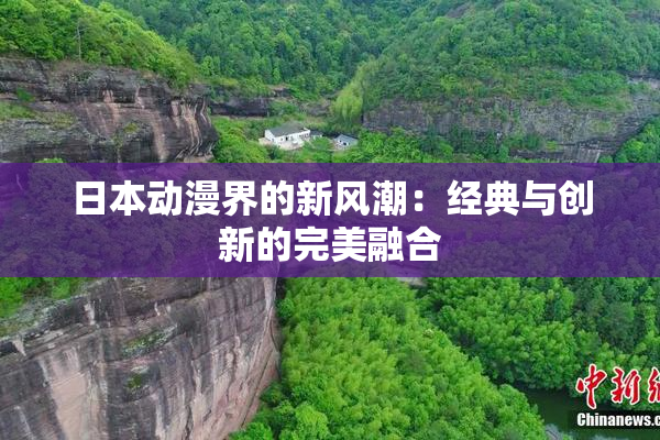 日本动漫界的新风潮：经典与创新的完美融合