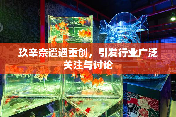 玖辛奈遭遇重创，引发行业广泛关注与讨论