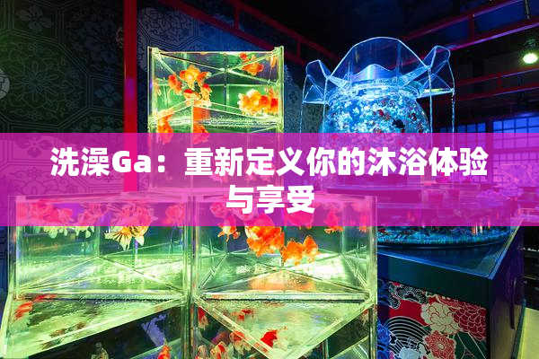 洗澡Ga：重新定义你的沐浴体验与享受