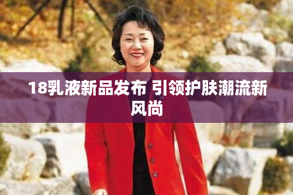 18乳液新品发布 引领护肤潮流新风尚