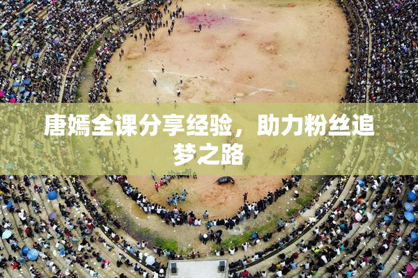 唐嫣全课分享经验，助力粉丝追梦之路