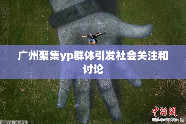 广州聚集yp群体引发社会关注和讨论