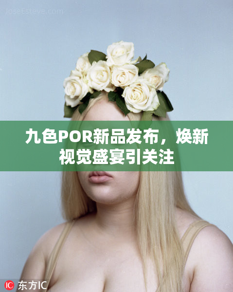 九色POR新品发布，焕新视觉盛宴引关注