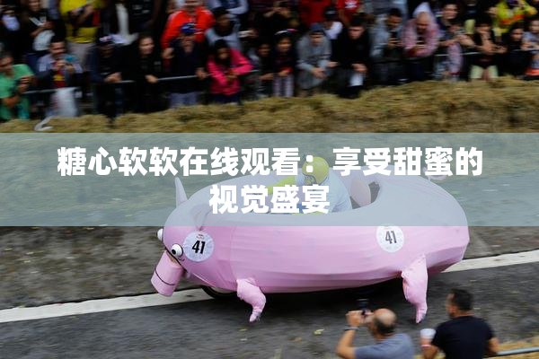 糖心软软在线观看：享受甜蜜的视觉盛宴