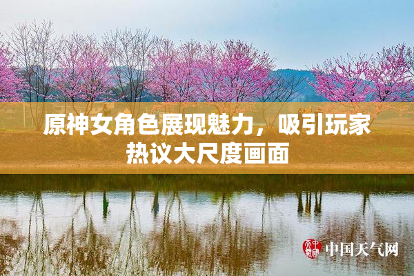 原神女角色展现魅力，吸引玩家热议大尺度画面