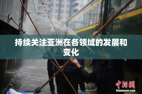 持续关注亚洲在各领域的发展和变化