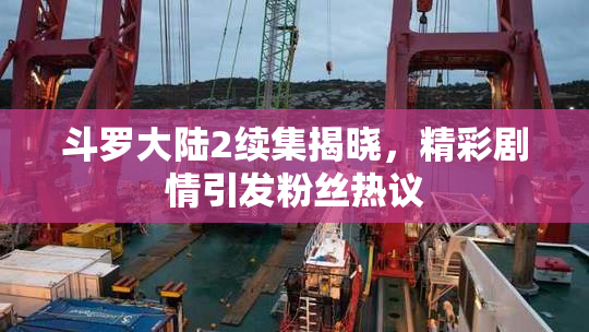 斗罗大陆2续集揭晓，精彩剧情引发粉丝热议