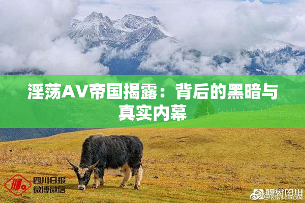 淫荡AV帝国揭露：背后的黑暗与真实内幕