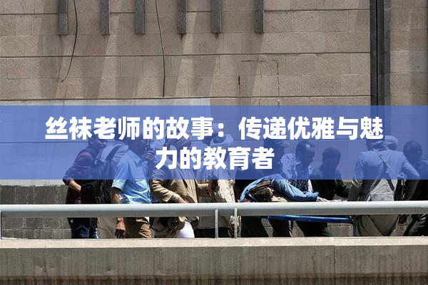 丝袜老师的故事：传递优雅与魅力的教育者