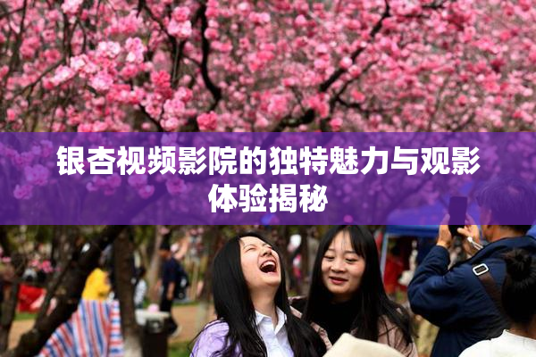 银杏视频影院的独特魅力与观影体验揭秘