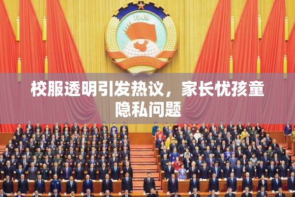 校服透明引发热议，家长忧孩童隐私问题