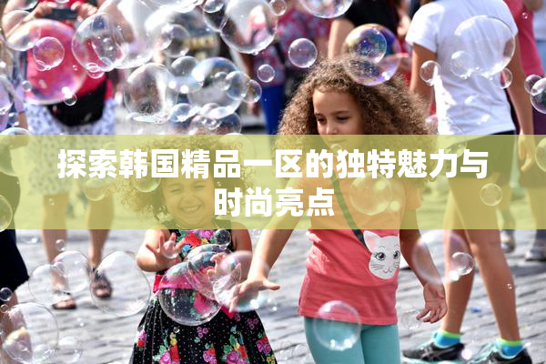 探索韩国精品一区的独特魅力与时尚亮点