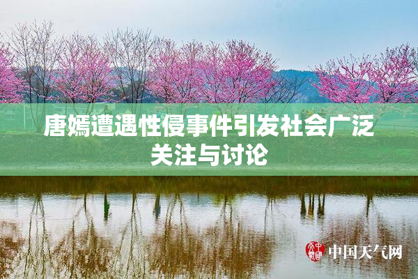 唐嫣遭遇性侵事件引发社会广泛关注与讨论