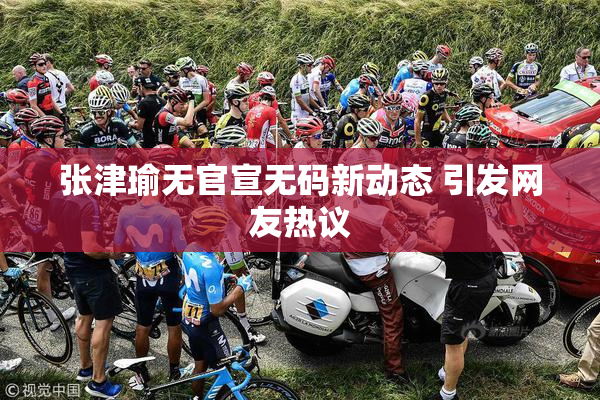 张津瑜无官宣无码新动态 引发网友热议