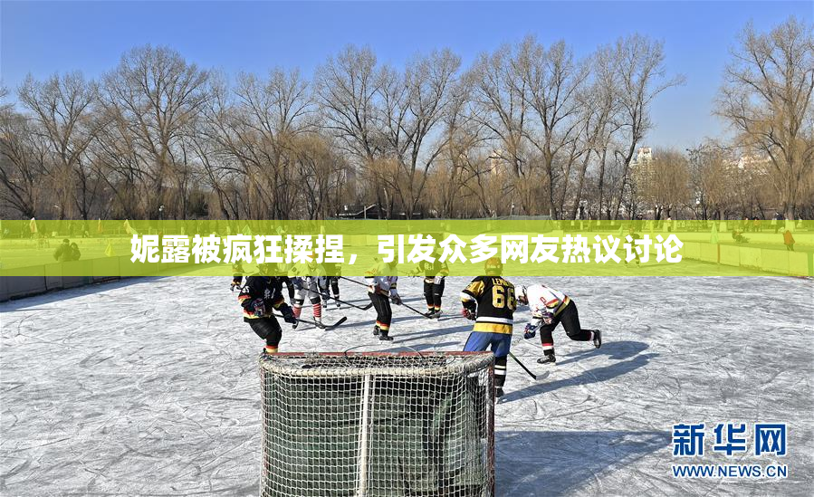妮露被疯狂揉捏，引发众多网友热议讨论