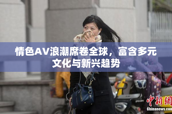 情色AV浪潮席卷全球，富含多元文化与新兴趋势