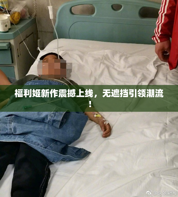 福利姬新作震撼上线，无遮挡引领潮流！