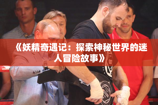 《妖精奇遇记：探索神秘世界的迷人冒险故事》