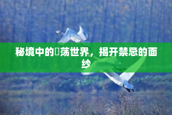 秘境中的婬荡世界，揭开禁忌的面纱