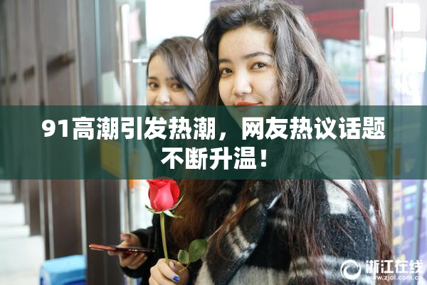 91高潮引发热潮，网友热议话题不断升温！