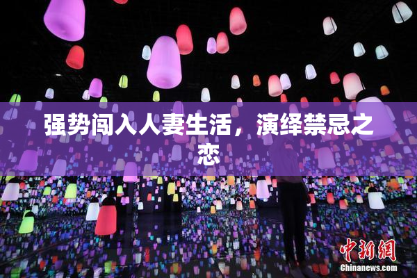 强势闯入人妻生活，演绎禁忌之恋
