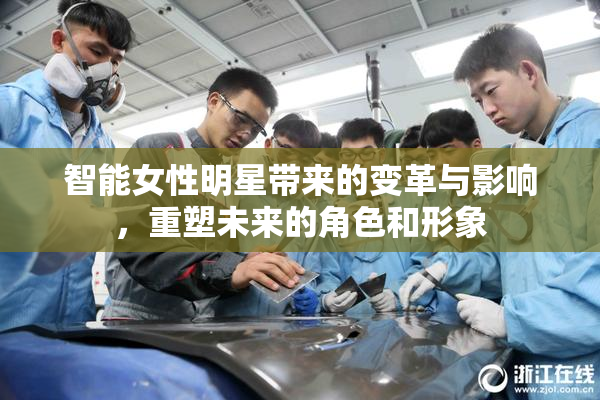 智能女性明星带来的变革与影响，重塑未来的角色和形象