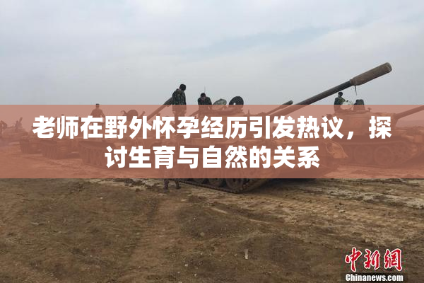 老师在野外怀孕经历引发热议，探讨生育与自然的关系