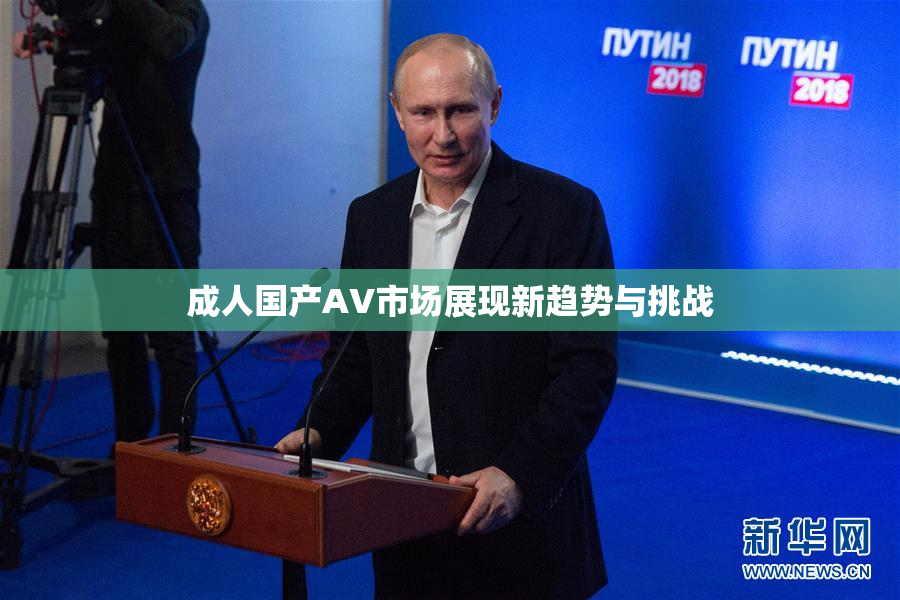 成人国产AV市场展现新趋势与挑战