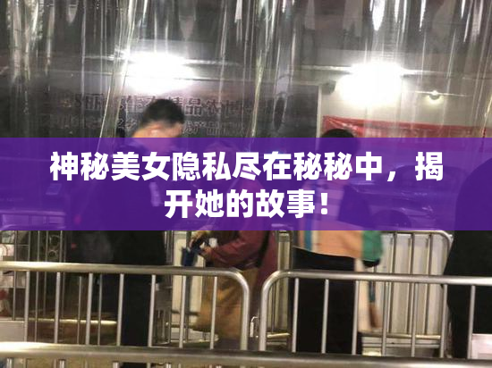 神秘美女隐私尽在秘秘中，揭开她的故事！