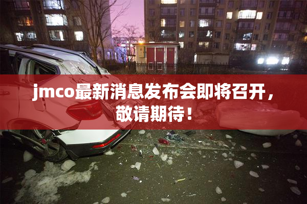 jmco最新消息发布会即将召开，敬请期待！