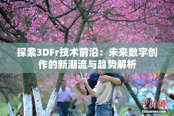 探索3DFr技术前沿：未来数字创作的新潮流与趋势解析