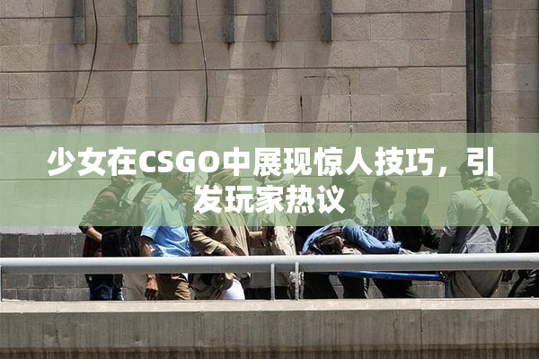 少女在CSGO中展现惊人技巧，引发玩家热议