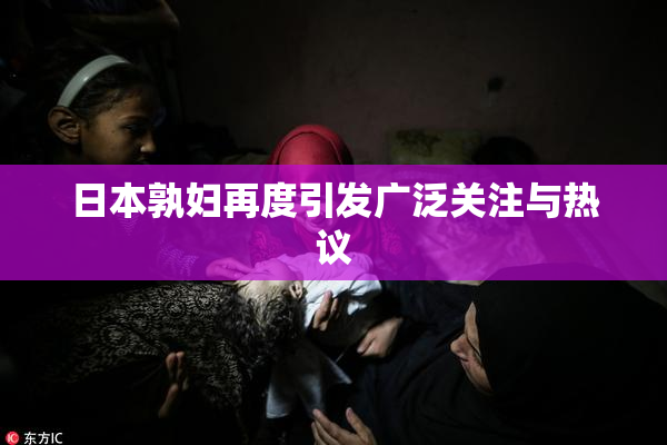 日本孰妇再度引发广泛关注与热议