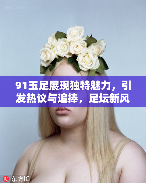 91玉足展现独特魅力，引发热议与追捧，足坛新风潮来袭