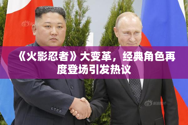 《火影忍者》大变革，经典角色再度登场引发热议
