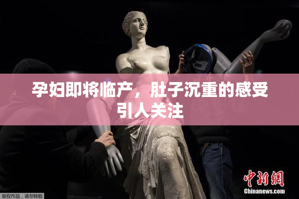 孕妇即将临产，肚子沉重的感受引人关注