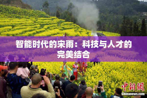 智能时代的宋雨：科技与人才的完美结合