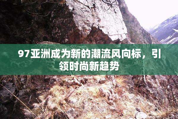 97亚洲成为新的潮流风向标，引领时尚新趋势